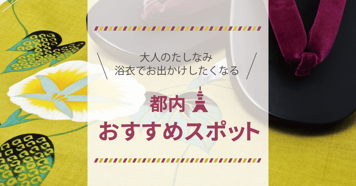 大人のたしなみ。浴衣でお出かけしたくなる都内おすすめスポット